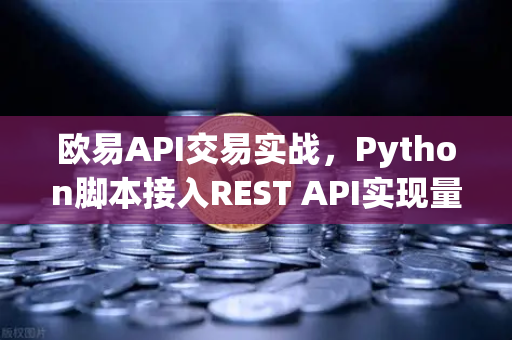 欧易API交易实战，Python脚本接入REST API实现量化下单教程