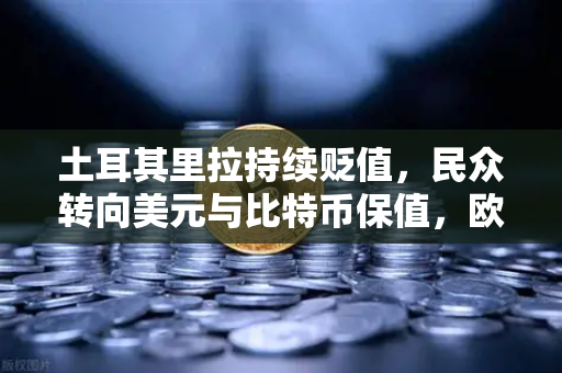 土耳其里拉持续贬值，民众转向美元与比特币保值，欧易交易所官网成避险首选