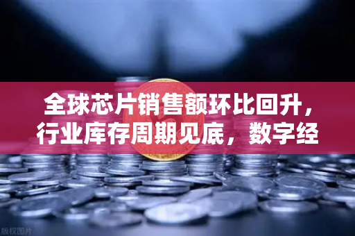 全球芯片销售额环比回升，行业库存周期见底，数字经济新机遇下的投资展望