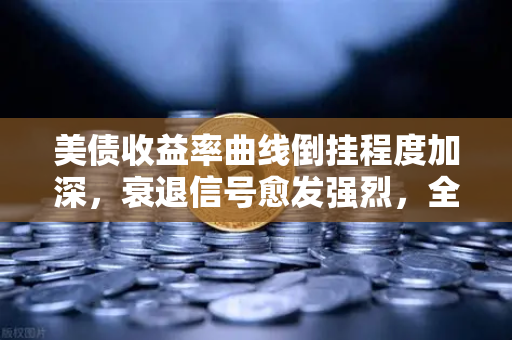 美债收益率曲线倒挂程度加深，衰退信号愈发强烈，全球资金避险潮下的投资启示