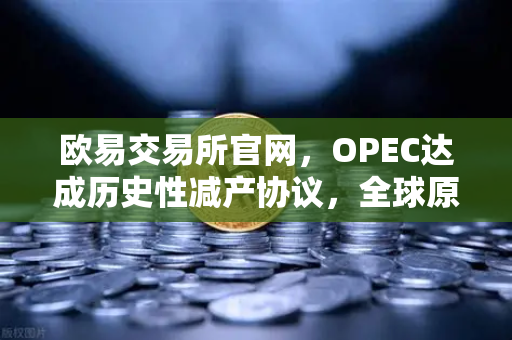 欧易交易所官网，OPEC达成历史性减产协议，全球原油供应格局迎重大转折
