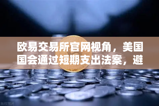 欧易交易所官网视角，美国国会通过短期支出法案，避免政府停摆危机