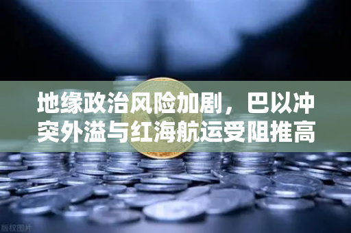 地缘政治风险加剧，巴以冲突外溢与红海航运受阻推高全球运费
