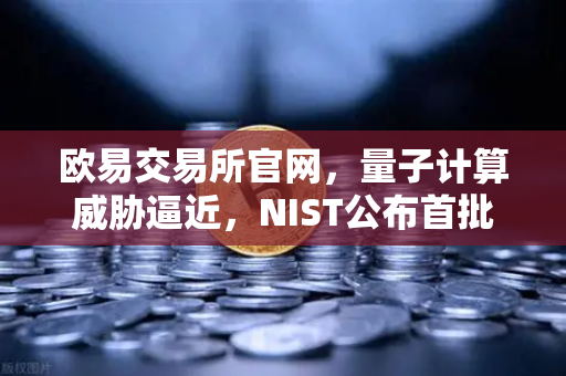欧易交易所官网，量子计算威胁逼近，NIST公布首批抗量子加密算法标准