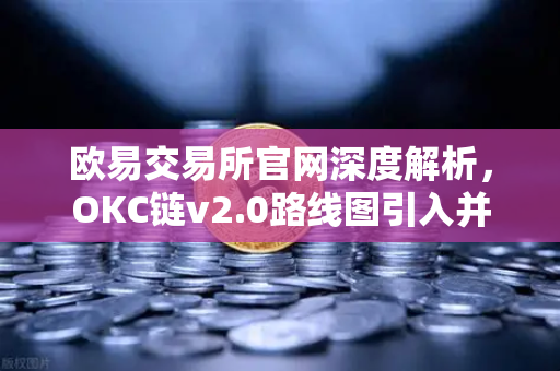 欧易交易所官网深度解析，OKC链v2.0路线图引入并行执行，网络吞吐量迎来质变