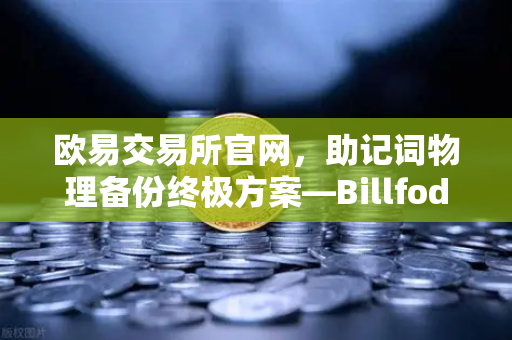 欧易交易所官网，助记词物理备份终极方案—Billfodl不锈钢助记词板防腐蚀测试深度解析