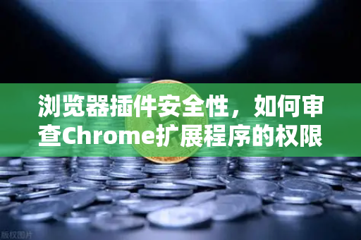 浏览器插件安全性，如何审查Chrome扩展程序的权限？以数字资产交易场景为视角
