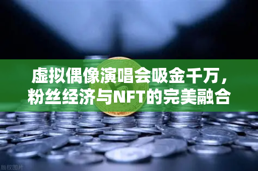 虚拟偶像演唱会吸金千万，粉丝经济与NFT的完美融合-第1张图片-欧易交易所