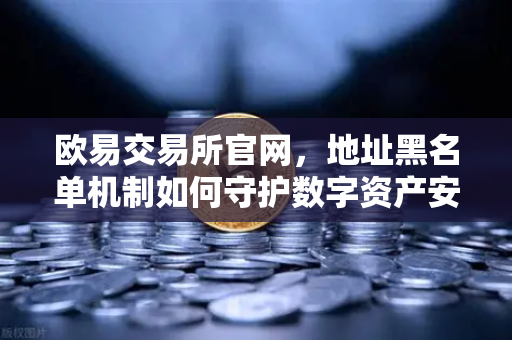 欧易交易所官网，地址黑名单机制如何守护数字资产安全
