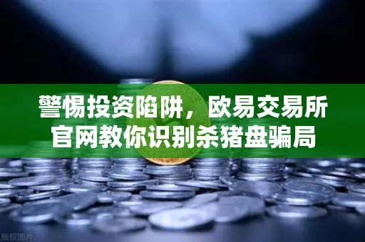 警惕投资陷阱，欧易交易所官网教你识别杀猪盘骗局