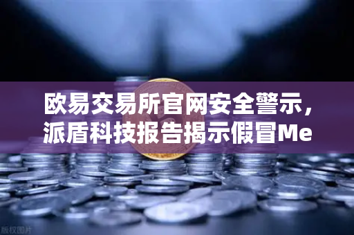 欧易交易所官网安全警示，派盾科技报告揭示假冒MetaMask应用针对安卓用户的深度威胁