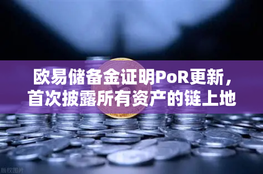 欧易储备金证明PoR更新，首次披露所有资产的链上地址，透明化再进化