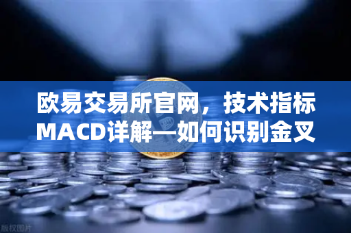 欧易交易所官网，技术指标MACD详解—如何识别金叉、死叉与背离信号？