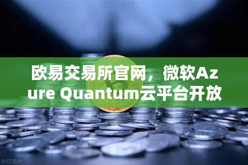 欧易交易所官网,微软Azure Quantum云平台开放多元量子硬件,数字资产交易迈入量子时代-第1张图片-欧易交易所 欧易交易所官网,微软Azure Quantum云平台开放多元量子硬件,数字资产交易迈入量子时代-第1张图片-欧易交易所