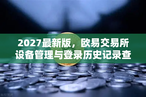 2027最新版，欧易交易所设备管理与登录历史记录查询全面指南