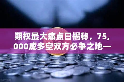 期权最大痛点日揭秘，75,000成多空双方必争之地—欧易交易所官网深度解析
