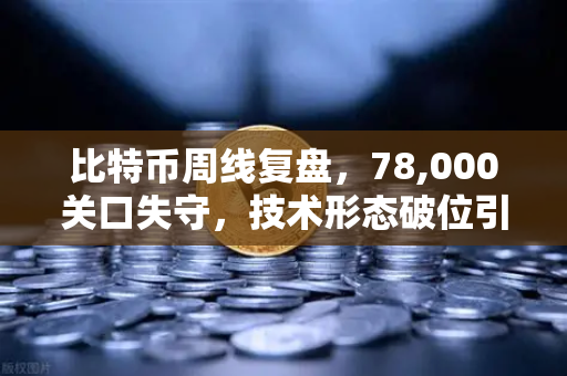 比特币周线复盘，78,000关口失守，技术形态破位引发抛售潮