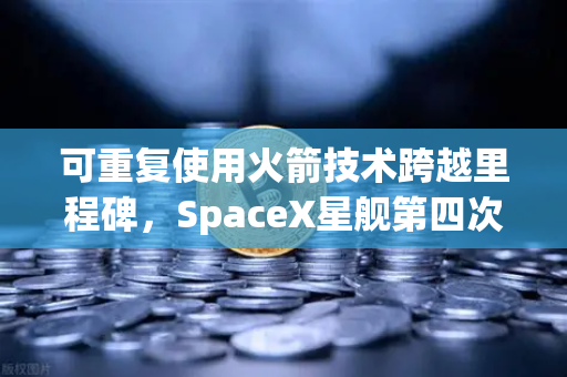 可重复使用火箭技术跨越里程碑，SpaceX星舰第四次试飞成功入轨的启示与未来投资逻辑