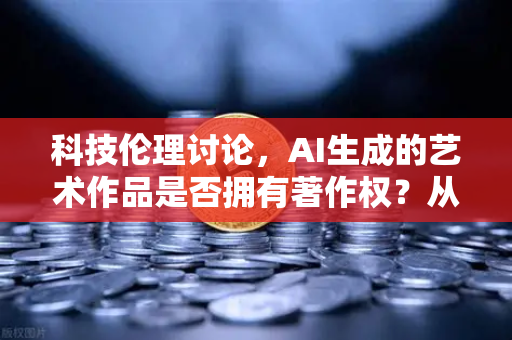 科技伦理讨论，AI生成的艺术作品是否拥有著作权？从欧易交易所官网视角看数字资产的版权迷思