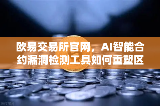 欧易交易所官网，AI智能合约漏洞检测工具如何重塑区块链安全生态