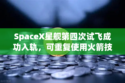 SpaceX星舰第四次试飞成功入轨，可重复使用火箭技术迈入成熟新纪元-第1张图片-欧易交易所