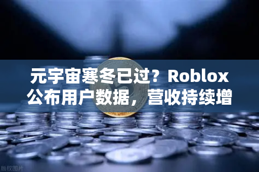 元宇宙寒冬已过？Roblox公布用户数据，营收持续增长，行业迎来复苏信号