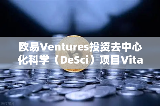 欧易Ventures投资去中心化科学（DeSci）项目VitaDAO，加速科研范式变革