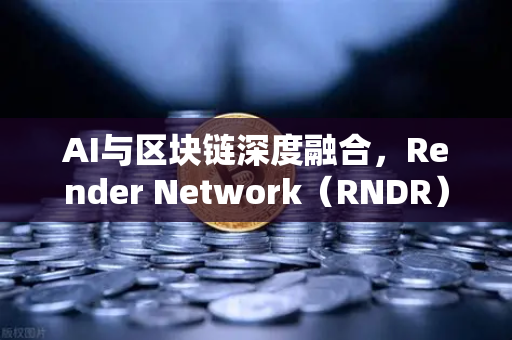 AI与区块链深度融合，Render Network（RNDR）如何成为AI算力龙头？