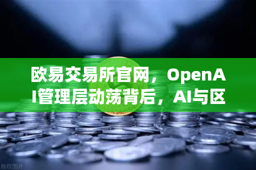 欧易交易所官网，OpenAI管理层动荡背后，AI与区块链的权力游戏启示录