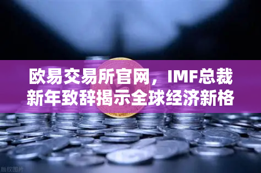 欧易交易所官网，IMF总裁新年致辞揭示全球经济新格局与国际货币体系变革