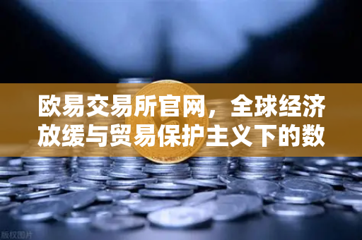 欧易交易所官网，全球经济放缓与贸易保护主义下的数字资产投资新机遇