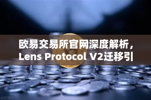 欧易交易所官网深度解析，Lens Protocol V2迁移引爆日活300%增长，DeFi社交生态迎来新拐点