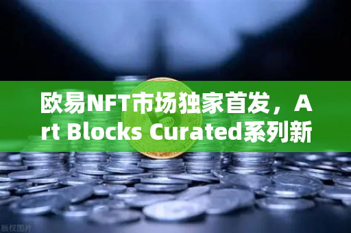 欧易NFT市场独家首发，Art Blocks Curated系列新艺术家作品，数字艺术收藏新风向