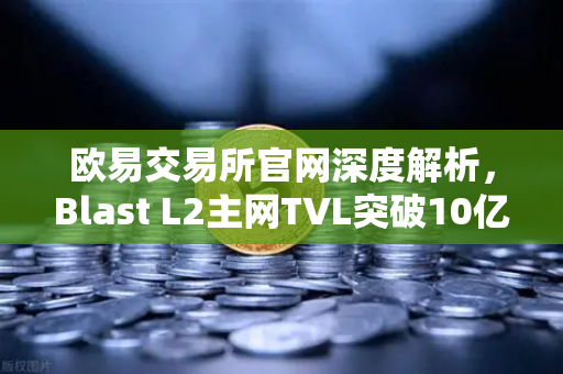 欧易交易所官网深度解析，Blast L2主网TVL突破10亿美元，原生收益模式为何受追捧？