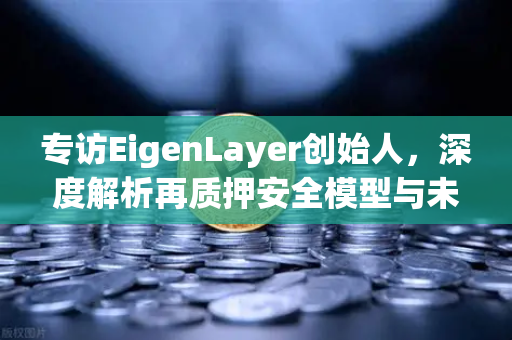 专访EigenLayer创始人，深度解析再质押安全模型与未来愿景—欧易交易所官网独家对话