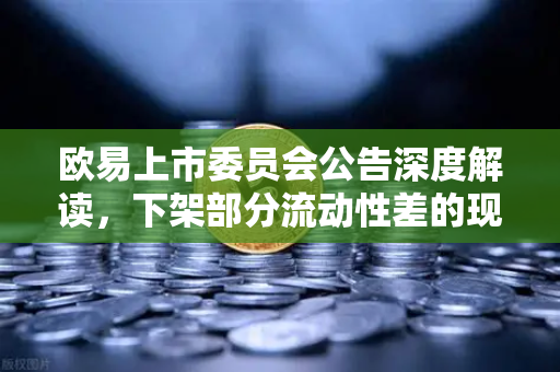 欧易上市委员会公告深度解读，下架部分流动性差的现货交易对，对用户有何影响？
