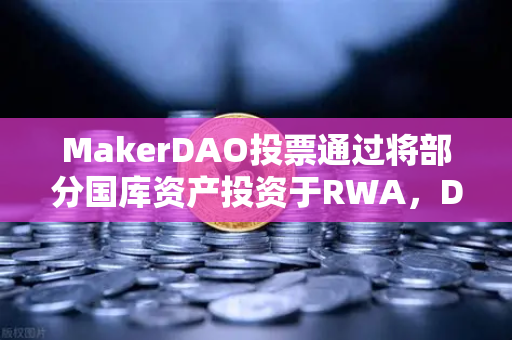 MakerDAO投票通过将部分国库资产投资于RWA，DeFi迈向现实世界的里程碑