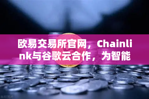 欧易交易所官网，Chainlink与谷歌云合作，为智能合约提供天气数据，开启去中心化金融新纪元