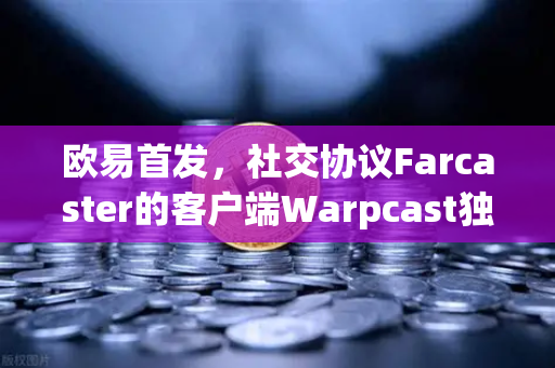 欧易首发，社交协议Farcaster的客户端Warpcast独家上线—Web3社交赛道迎来破局者