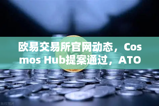 欧易交易所官网动态，Cosmos Hub提案通过，ATOM通胀率调整为7%深度解读与市场影响