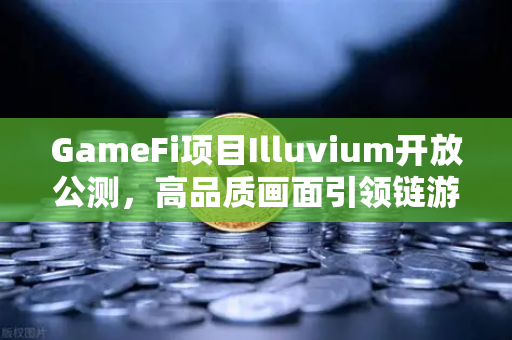 GameFi项目Illuvium开放公测，高品质画面引领链游新纪元，欧易交易所官网助力数字资产交易