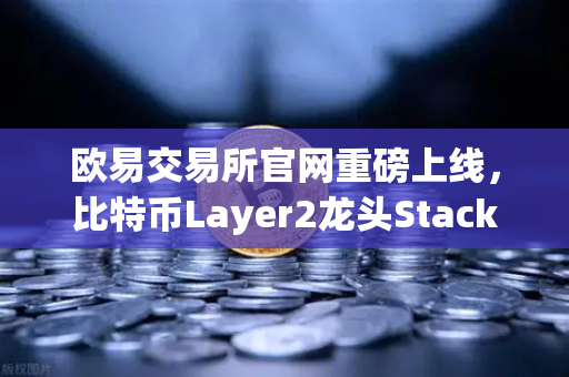 欧易交易所官网重磅上线，比特币Layer2龙头Stacks（STX）开启质押挖矿，抢占DeFi新风口