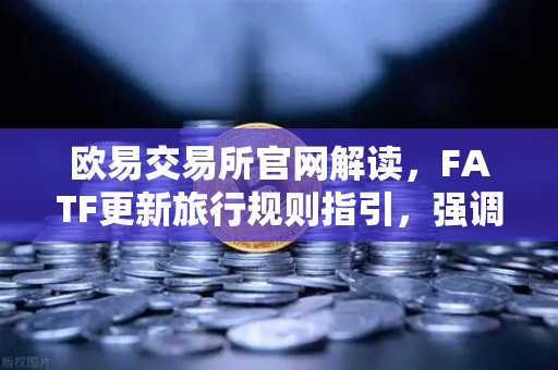 欧易交易所官网解读，FATF更新旅行规则指引，强调VASP需共享受益人信息