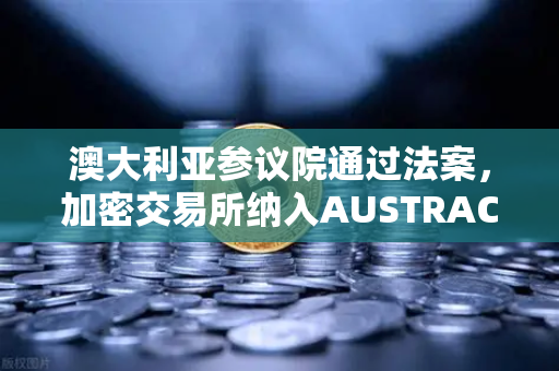 澳大利亚参议院通过法案，加密交易所纳入AUSTRAC监管，全球合规新纪元开启