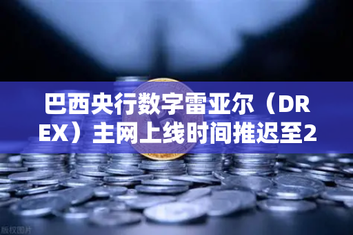 巴西央行数字雷亚尔（DREX）主网上线时间推迟至2027年，全球数字货币格局如何重塑？