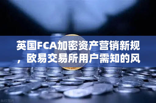 英国FCA加密资产营销新规，欧易交易所用户需知的风险与合规指南