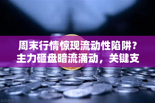 周末行情惊现流动性陷阱？主力砸盘暗流涌动，关键支撑位告急！