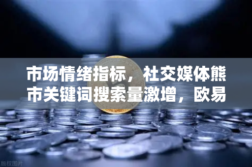 市场情绪指标，社交媒体熊市关键词搜索量激增，欧易交易所官网深度解读