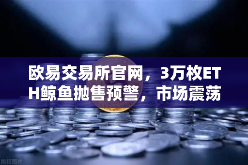 欧易交易所官网，3万枚ETH鲸鱼抛售预警，市场震荡背后的深层逻辑