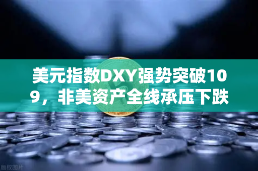 美元指数DXY强势突破109，非美资产全线承压下跌，欧易交易所官网深度解析全球金融市场变局
